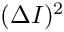 $(\Delta
I)^2 $