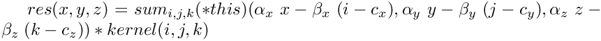 $ res(x,y,z) = sum_{i,j,k} (*this)(\alpha_x\;x - \beta_x\;(i - c_x),\alpha_y\;y
             - \beta_y\;(j - c_y),\alpha_z\;z - \beta_z\;(k - c_z))*kernel(i,j,k) $